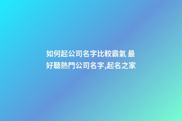 如何起公司名字比較霸氣 最好聽熱門公司名字,起名之家